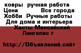 ковры  ручная работа › Цена ­ 2 500 - Все города Хобби. Ручные работы » Для дома и интерьера   . Ханты-Мансийский,Лангепас г.